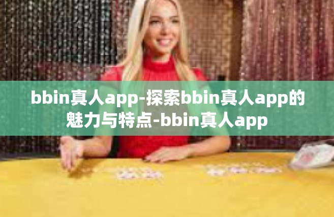 bbin真人app-探索bbin真人app的魅力与特点-bbin真人app