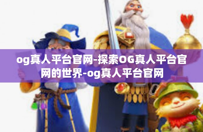 og真人平台官网-探索OG真人平台官网的世界-og真人平台官网