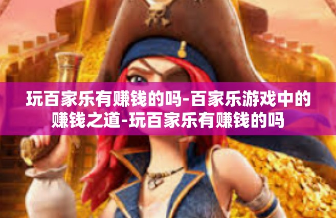 玩百家乐有赚钱的吗-百家乐游戏中的赚钱之道-玩百家乐有赚钱的吗