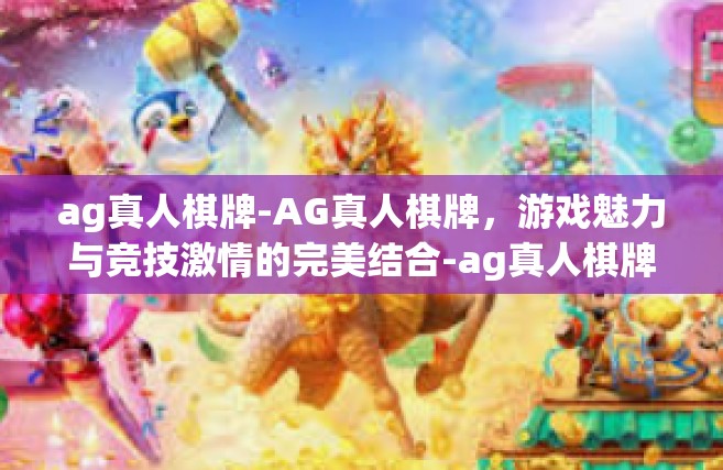 ag真人棋牌-AG真人棋牌，游戏魅力与竞技激情的完美结合-ag真人棋牌