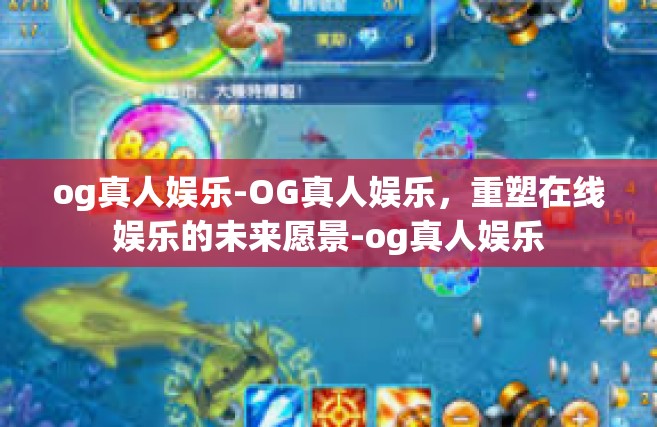 og真人娱乐-OG真人娱乐，重塑在线娱乐的未来愿景-og真人娱乐