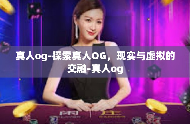 真人og-探索真人OG，现实与虚拟的交融-真人og