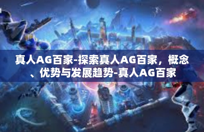 真人AG百家-探索真人AG百家，概念、优势与发展趋势-真人AG百家