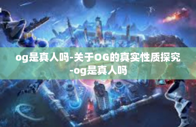 og是真人吗-关于OG的真实性质探究-og是真人吗
