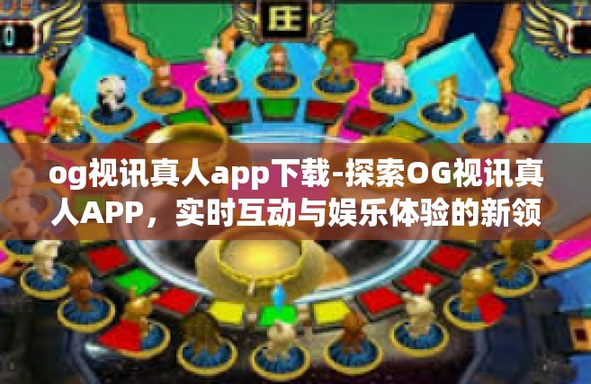 og视讯真人app下载-探索OG视讯真人APP，实时互动与娱乐体验的新领域-og视讯真人app下载