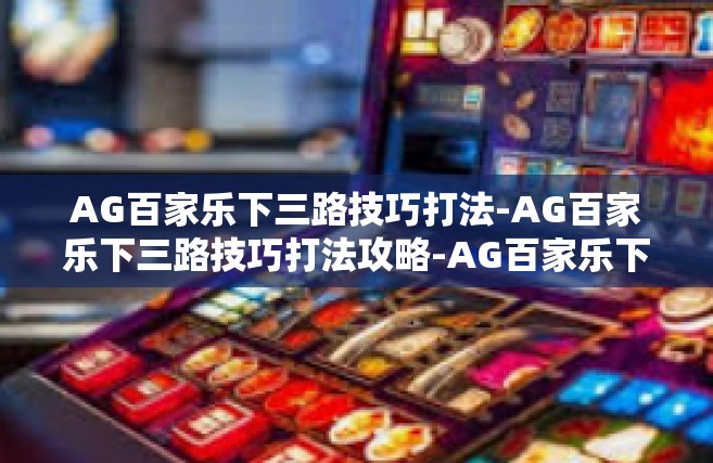 AG百家乐下三路技巧打法-AG百家乐下三路技巧打法攻略-AG百家乐下三路技巧打法