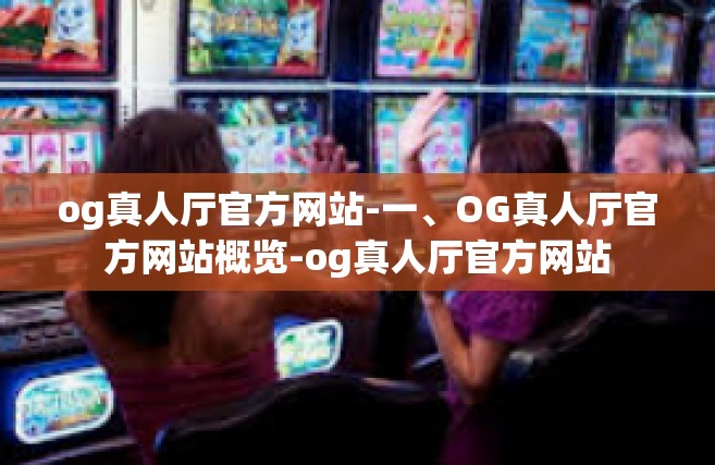 og真人厅官方网站-一、OG真人厅官方网站概览-og真人厅官方网站
