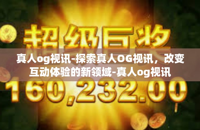 真人og视讯-探索真人OG视讯，改变互动体验的新领域-真人og视讯