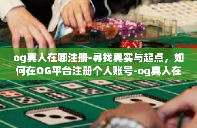 og真人在哪注册-寻找真实与起点，如何在OG平台注册个人账号-og真人在哪注册