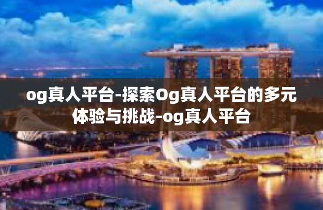 og真人平台-探索Og真人平台的多元体验与挑战-og真人平台