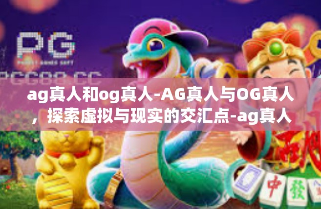ag真人和og真人-AG真人与OG真人，探索虚拟与现实的交汇点-ag真人和og真人