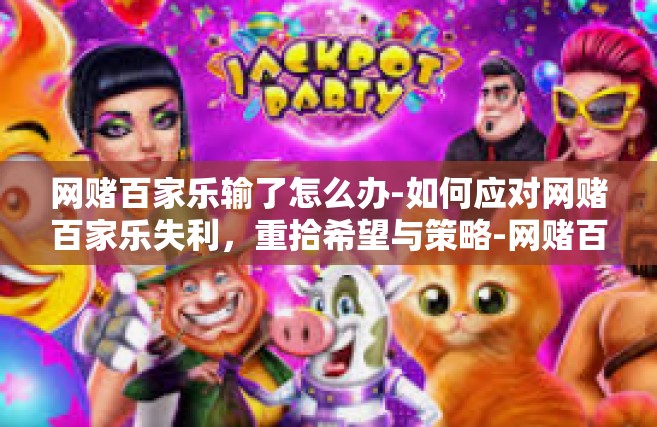 网赌百家乐输了怎么办-如何应对网赌百家乐失利，重拾希望与策略-网赌百家乐输了怎么办