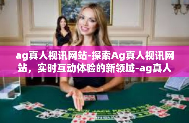 ag真人视讯网站-探索Ag真人视讯网站，实时互动体验的新领域-ag真人视讯网站