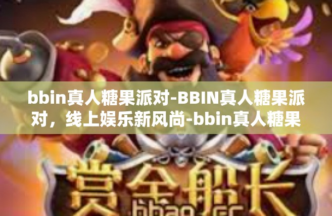 bbin真人糖果派对-BBIN真人糖果派对，线上娱乐新风尚-bbin真人糖果派对