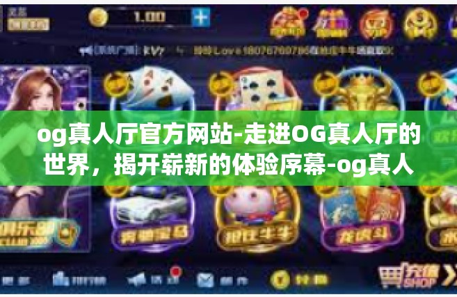 og真人厅官方网站-走进OG真人厅的世界，揭开崭新的体验序幕-og真人厅官方网站