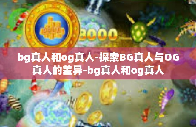 bg真人和og真人-探索BG真人与OG真人的差异-bg真人和og真人
