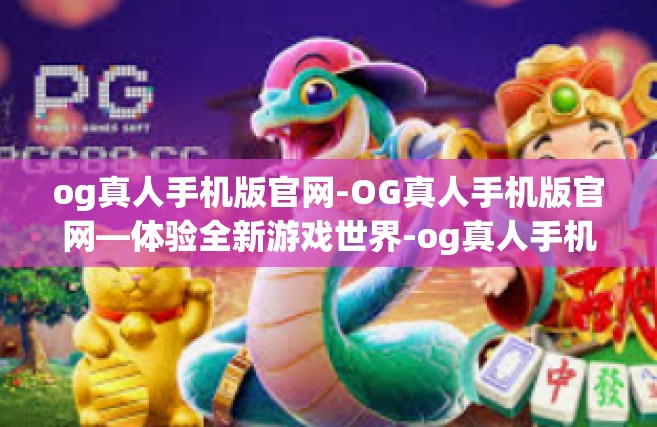 og真人手机版官网-OG真人手机版官网—体验全新游戏世界-og真人手机版官网