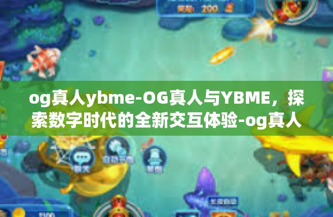 og真人ybme-OG真人与YBME，探索数字时代的全新交互体验-og真人ybme
