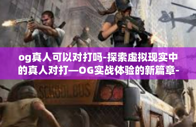 og真人可以对打吗-探索虚拟现实中的真人对打—OG实战体验的新篇章-og真人可以对打吗
