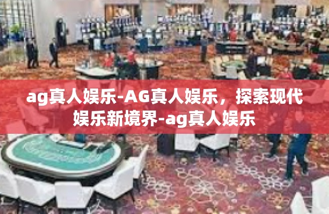 ag真人娱乐-AG真人娱乐，探索现代娱乐新境界-ag真人娱乐