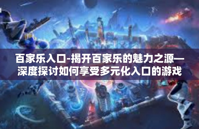 百家乐入口-揭开百家乐的魅力之源—深度探讨如何享受多元化入口的游戏体验-百家乐入口