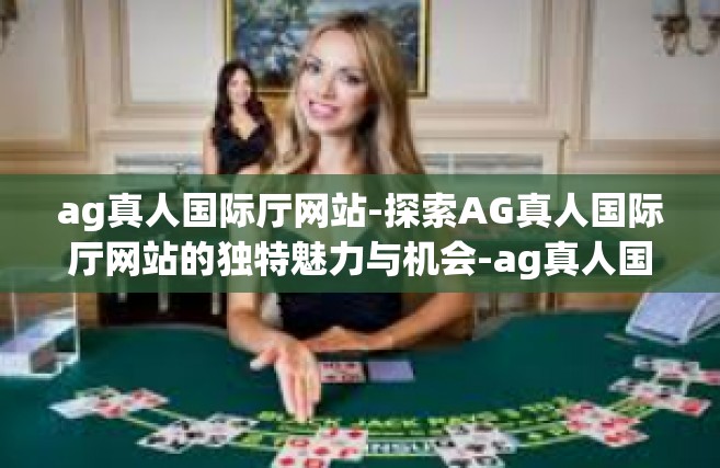 ag真人国际厅网站-探索AG真人国际厅网站的独特魅力与机会-ag真人国际厅网站