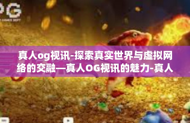 真人og视讯-探索真实世界与虚拟网络的交融—真人OG视讯的魅力-真人og视讯