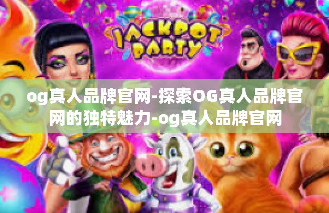 og真人品牌官网-探索OG真人品牌官网的独特魅力-og真人品牌官网