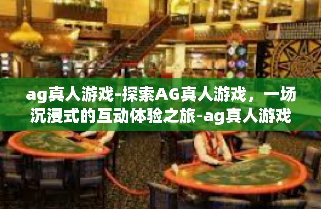 ag真人游戏-探索AG真人游戏，一场沉浸式的互动体验之旅-ag真人游戏