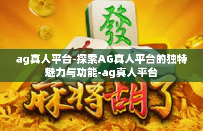 ag真人平台-探索AG真人平台的独特魅力与功能-ag真人平台