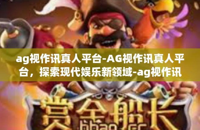 ag视作讯真人平台-AG视作讯真人平台，探索现代娱乐新领域-ag视作讯真人平台