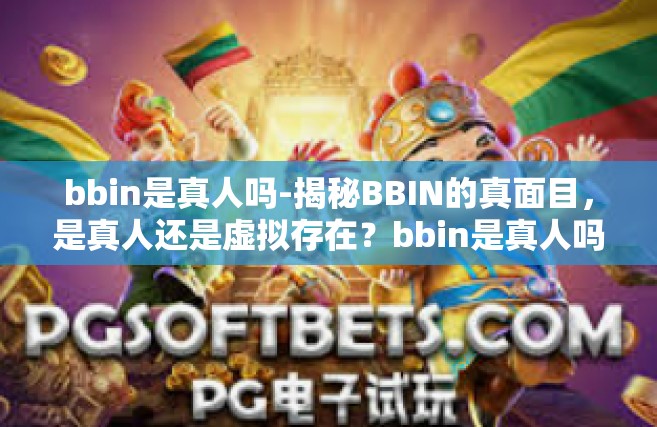 bbin是真人吗-揭秘BBIN的真面目，是真人还是虚拟存在？bbin是真人吗