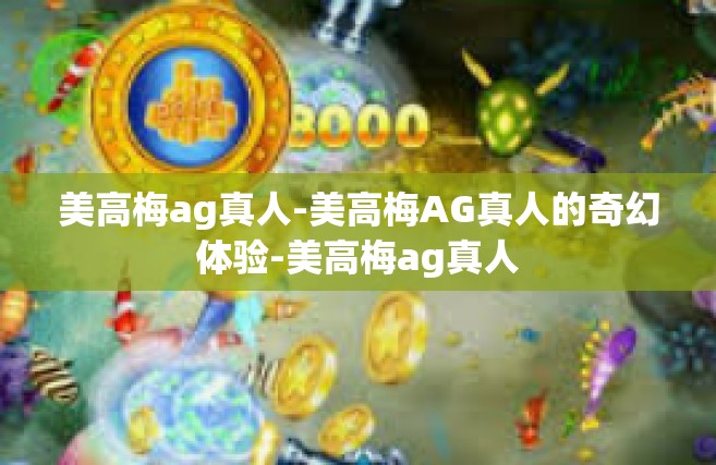 美高梅ag真人-美高梅AG真人的奇幻体验-美高梅ag真人