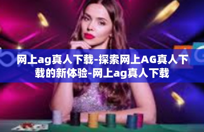 网上ag真人下载-探索网上AG真人下载的新体验-网上ag真人下载