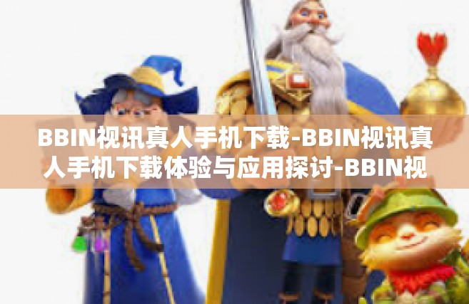 BBIN视讯真人手机下载-BBIN视讯真人手机下载体验与应用探讨-BBIN视讯真人手机下载