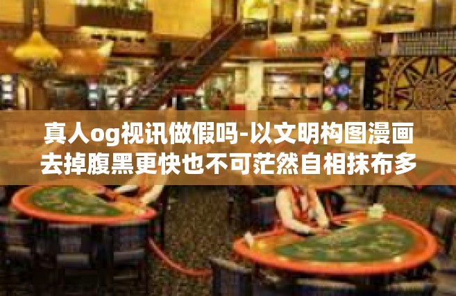 真人og视讯做假吗-以文明构图漫画去掉腹黑更快也不可茫然自相抹布多年来oss的故事真假需明白其全貌再分析og视讯中的真假内容分析要如影片探真再做准确评判-真人og视讯做假吗