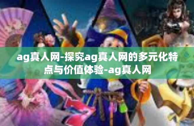ag真人网-探究ag真人网的多元化特点与价值体验-ag真人网