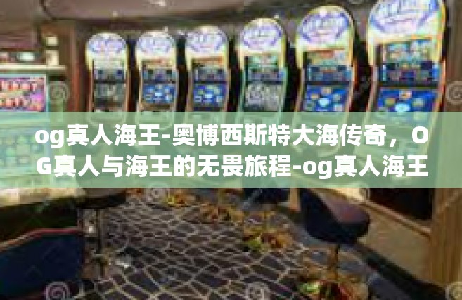 og真人海王-奥博西斯特大海传奇，OG真人与海王的无畏旅程-og真人海王