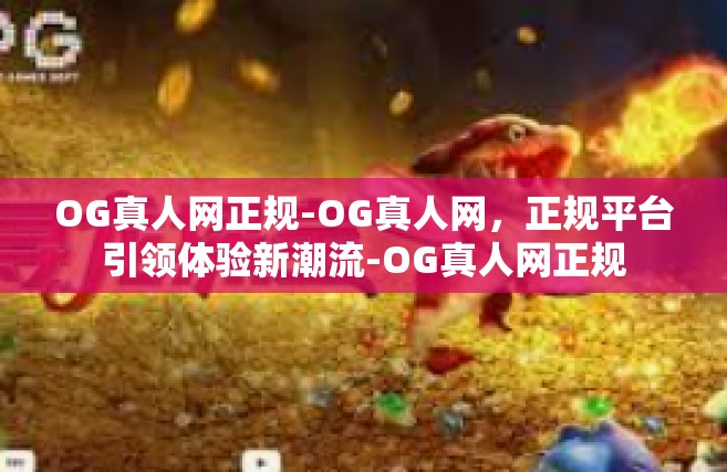 OG真人网正规-OG真人网，正规平台引领体验新潮流-OG真人网正规