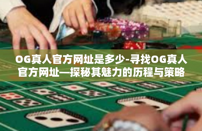 OG真人官方网址是多少-寻找OG真人官方网址—探秘其魅力的历程与策略秘籍的综合导航网站一网打尽的信息捷径解读门户高清释站牛学院的成功战王赚钱正版宅天地的攻略秘籍！OG真人官方网址是多少