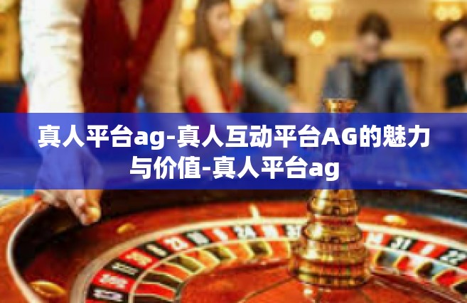 真人平台ag-真人互动平台AG的魅力与价值-真人平台ag