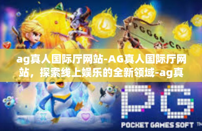 ag真人国际厅网站-AG真人国际厅网站，探索线上娱乐的全新领域-ag真人国际厅网站