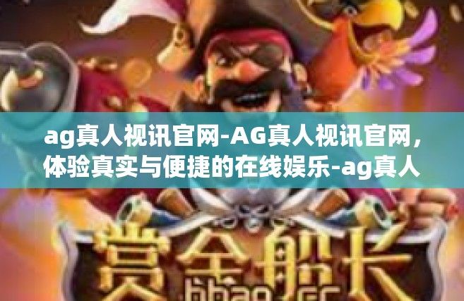 ag真人视讯官网-AG真人视讯官网，体验真实与便捷的在线娱乐-ag真人视讯官网