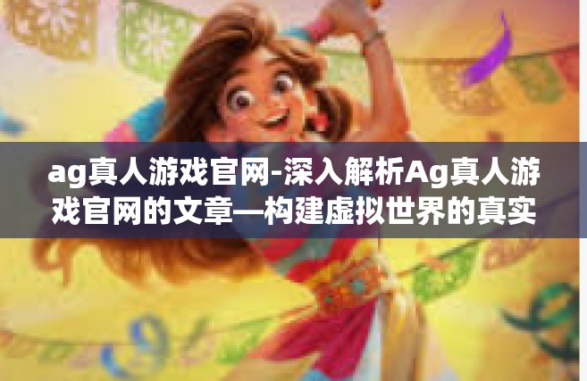 ag真人游戏官网-深入解析Ag真人游戏官网的文章—构建虚拟世界的真实体验-ag真人游戏官网