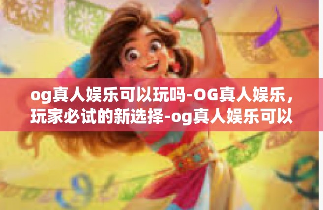 og真人娱乐可以玩吗-OG真人娱乐，玩家必试的新选择-og真人娱乐可以玩吗