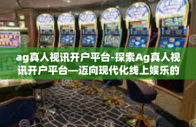 ag真人视讯开户平台-探索Ag真人视讯开户平台—迈向现代化线上娱乐的第一步-ag真人视讯开户平台