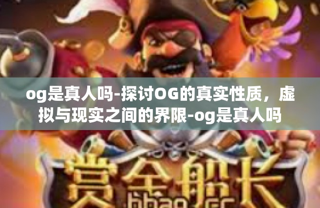 og是真人吗-探讨OG的真实性质，虚拟与现实之间的界限-og是真人吗