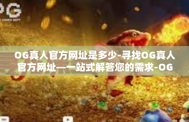 OG真人官方网址是多少-寻找OG真人官方网址—一站式解答您的需求-OG真人官方网址是多少