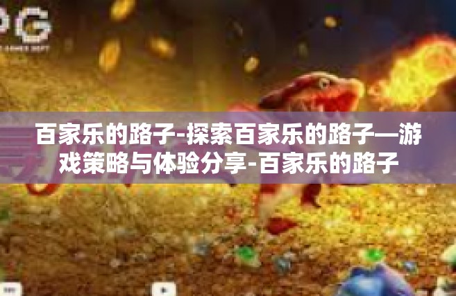 百家乐的路子-探索百家乐的路子—游戏策略与体验分享-百家乐的路子