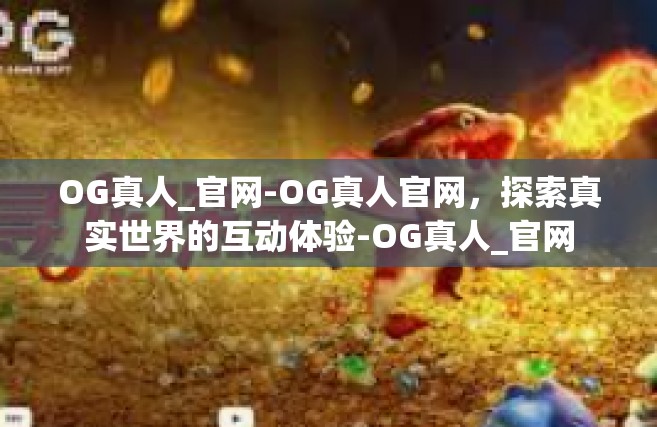 OG真人_官网-OG真人官网，探索真实世界的互动体验-OG真人_官网